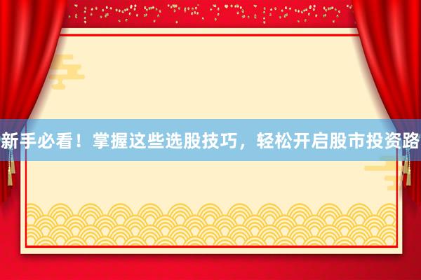 新手必看！掌握这些选股技巧，轻松开启股市投资路