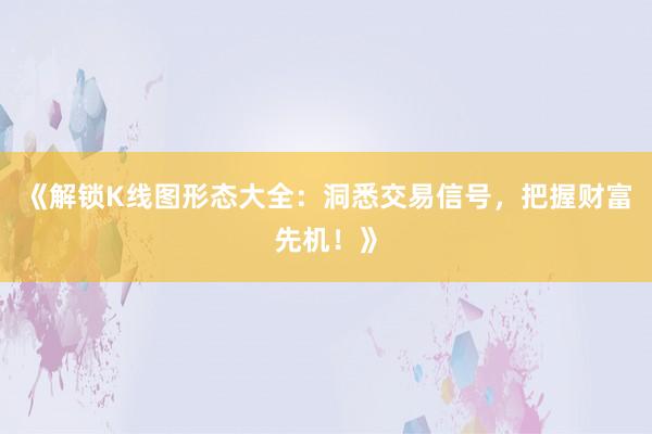 《解锁K线图形态大全：洞悉交易信号，把握财富先机！》