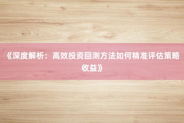 《深度解析：高效投资回测方法如何精准评估策略收益》