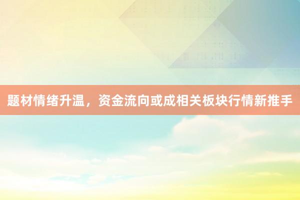 题材情绪升温，资金流向或成相关板块行情新推手