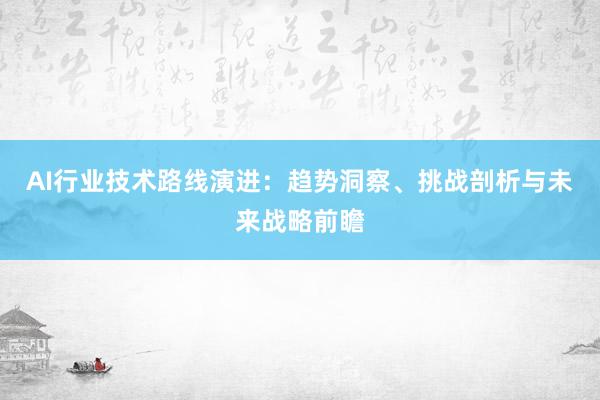 AI行业技术路线演进：趋势洞察、挑战剖析与未来战略前瞻