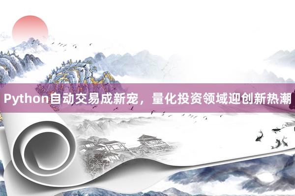 Python自动交易成新宠，量化投资领域迎创新热潮