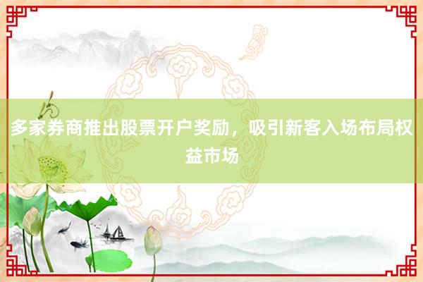多家券商推出股票开户奖励，吸引新客入场布局权益市场