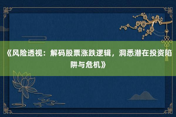 《风险透视：解码股票涨跌逻辑，洞悉潜在投资陷阱与危机》