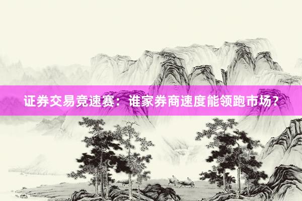 证券交易竞速赛：谁家券商速度能领跑市场？