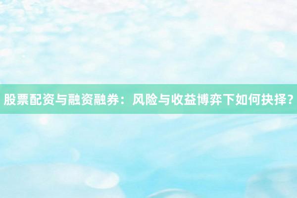 股票配资与融资融券：风险与收益博弈下如何抉择？