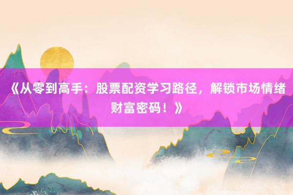 《从零到高手：股票配资学习路径，解锁市场情绪财富密码！》