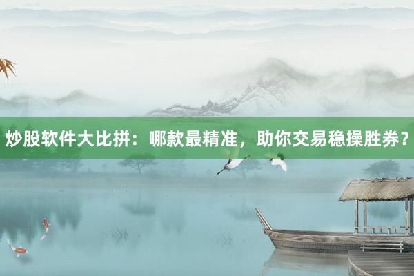 炒股软件大比拼：哪款最精准，助你交易稳操胜券？