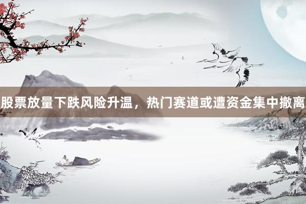 股票放量下跌风险升温，热门赛道或遭资金集中撤离