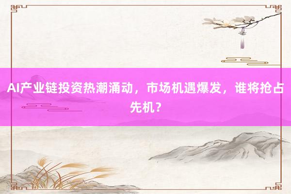 AI产业链投资热潮涌动，市场机遇爆发，谁将抢占先机？
