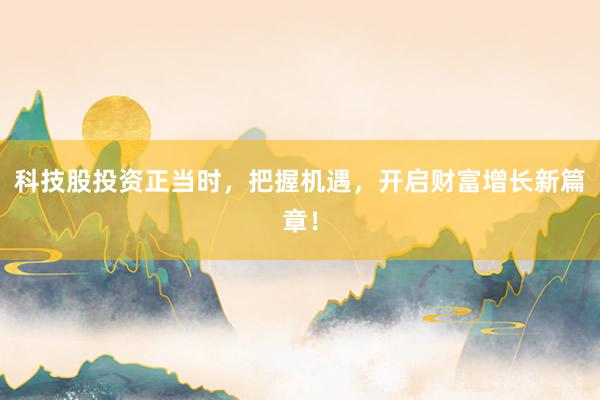 科技股投资正当时，把握机遇，开启财富增长新篇章！