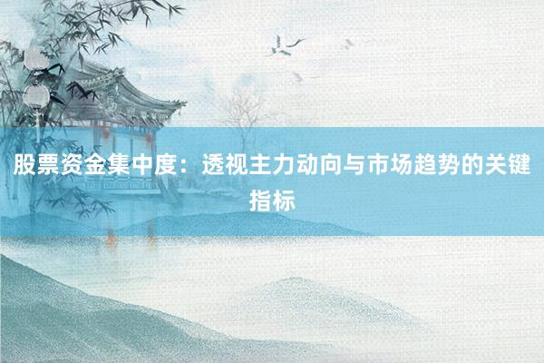 股票资金集中度：透视主力动向与市场趋势的关键指标