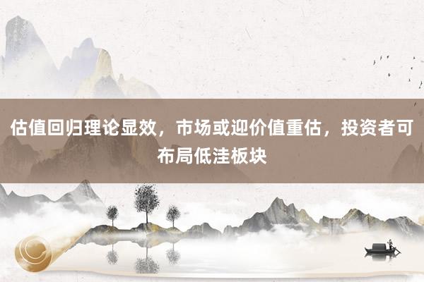 估值回归理论显效，市场或迎价值重估，投资者可布局低洼板块