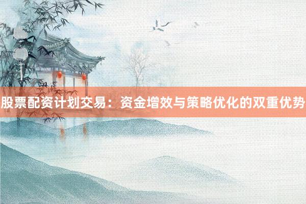 股票配资计划交易：资金增效与策略优化的双重优势