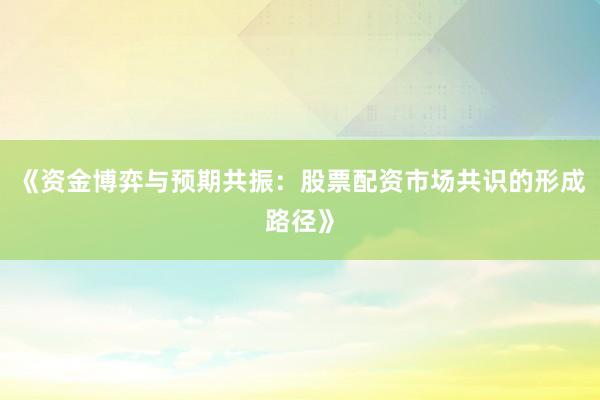 《资金博弈与预期共振:股票配资市场共识的形成路径》