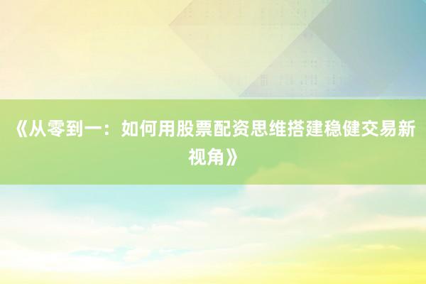 《从零到一：如何用股票配资思维搭建稳健交易新视角》