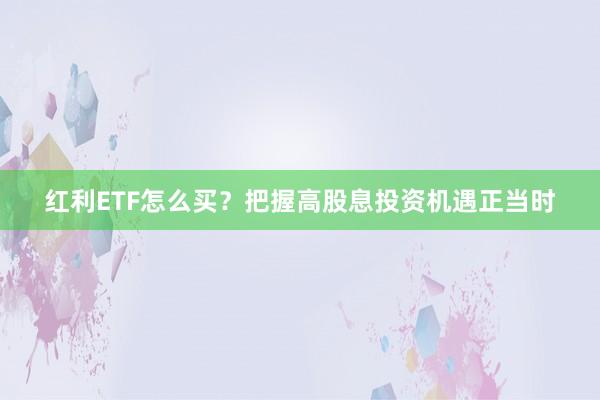 红利ETF怎么买？把握高股息投资机遇正当时