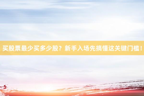 买股票最少买多少股？新手入场先搞懂这关键门槛！