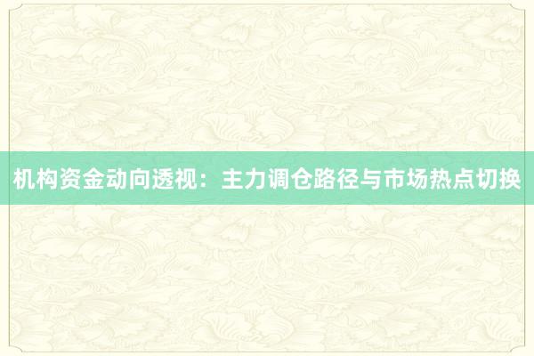 机构资金动向透视：主力调仓路径与市场热点切换