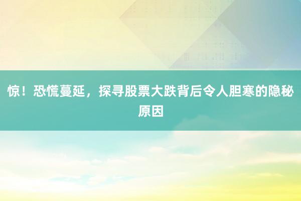惊！恐慌蔓延，探寻股票大跌背后令人胆寒的隐秘原因