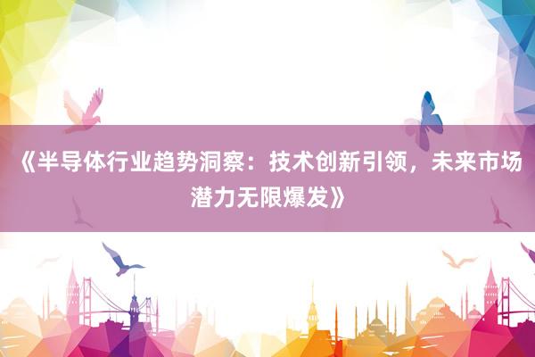 《半导体行业趋势洞察：技术创新引领，未来市场潜力无限爆发》