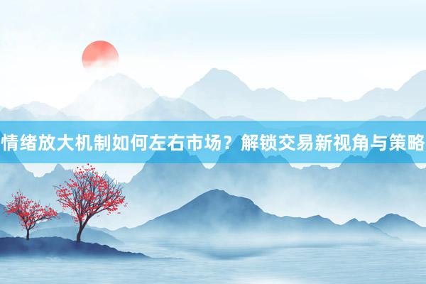 情绪放大机制如何左右市场？解锁交易新视角与策略