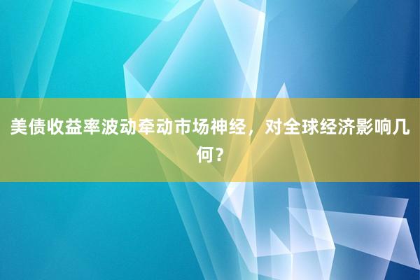 美债收益率波动牵动市场神经，对全球经济影响几何？