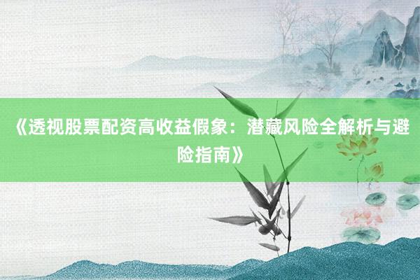 《透视股票配资高收益假象：潜藏风险全解析与避险指南》