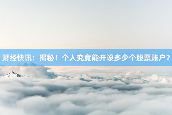 财经快讯:揭秘!个人究竟能开设多少个股票账户?
