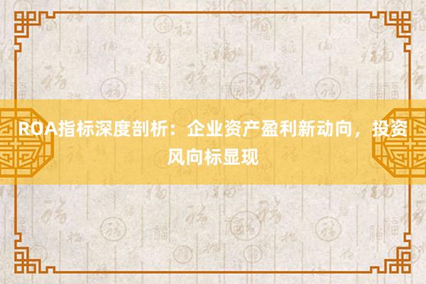 ROA指标深度剖析:企业资产盈利新动向,投资风向标显现