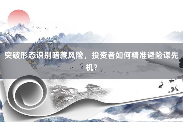 突破形态识别暗藏风险,投资者如何精准避险谋先机?