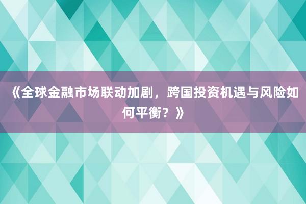 《全球金融市场联动加剧，跨国投资机遇与风险如何平衡？》