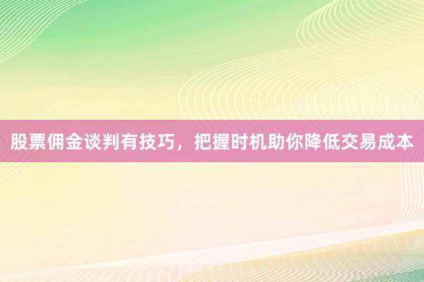 股票佣金谈判有技巧,把握时机助你降低交易成本