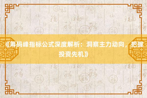 《筹码峰指标公式深度解析:洞察主力动向,把握投资先机》
