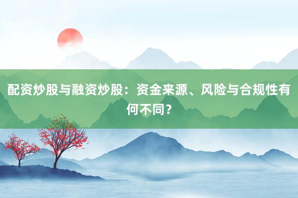 配资炒股与融资炒股：资金来源、风险与合规性有何不同？