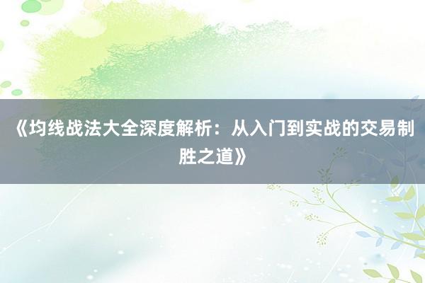 《均线战法大全深度解析：从入门到实战的交易制胜之道》