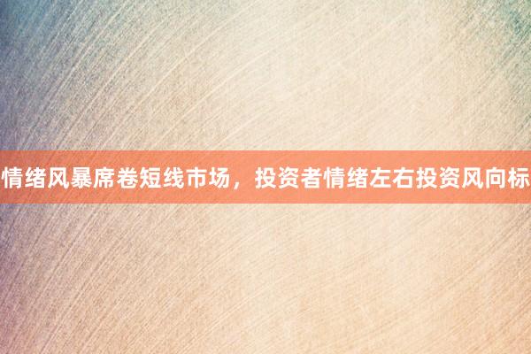 情绪风暴席卷短线市场，投资者情绪左右投资风向标