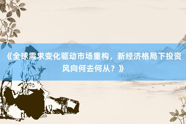 《全球需求变化驱动市场重构，新经济格局下投资风向何去何从？》