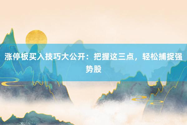 涨停板买入技巧大公开：把握这三点，轻松捕捉强势股