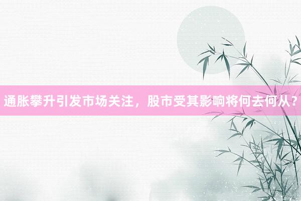 通胀攀升引发市场关注，股市受其影响将何去何从？
