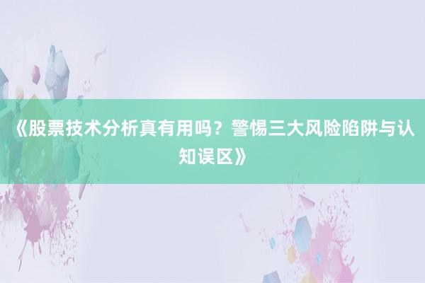 《股票技术分析真有用吗？警惕三大风险陷阱与认知误区》