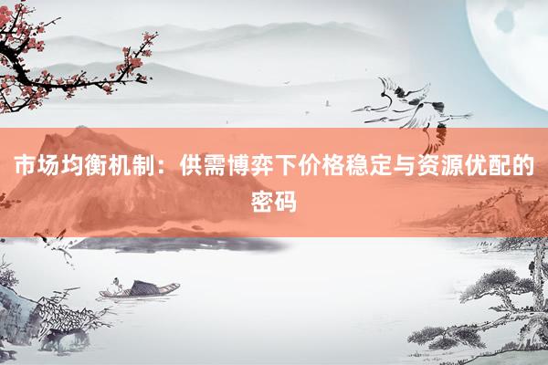 市场均衡机制：供需博弈下价格稳定与资源优配的密码