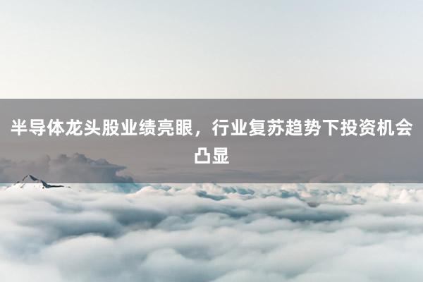 半导体龙头股业绩亮眼，行业复苏趋势下投资机会凸显