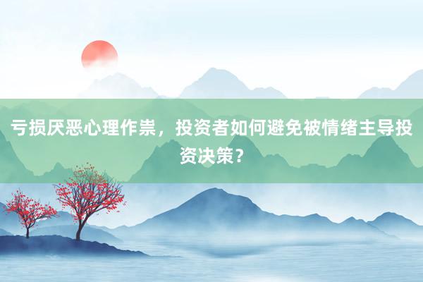 亏损厌恶心理作祟，投资者如何避免被情绪主导投资决策？