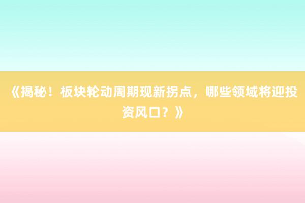 《揭秘！板块轮动周期现新拐点，哪些领域将迎投资风口？》