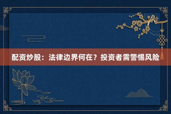 配资炒股：法律边界何在？投资者需警惕风险
