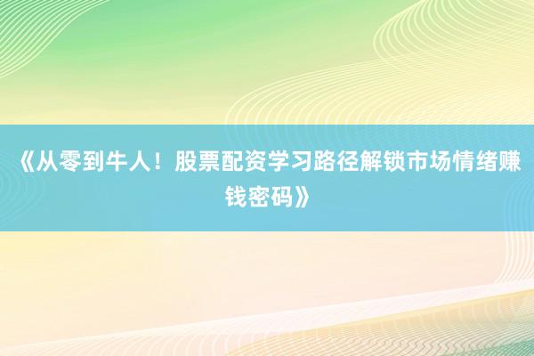 《从零到牛人！股票配资学习路径解锁市场情绪赚钱密码》
