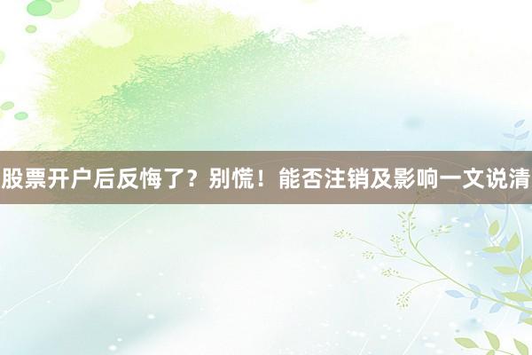 股票开户后反悔了？别慌！能否注销及影响一文说清