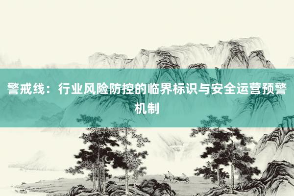 警戒线：行业风险防控的临界标识与安全运营预警机制