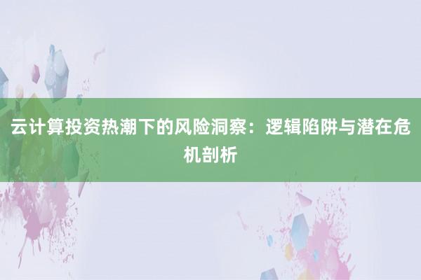 云计算投资热潮下的风险洞察：逻辑陷阱与潜在危机剖析